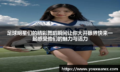 足球明星们的精彩舞蹈瞬间让你大开眼界快来一起感受他们的魅力与活力