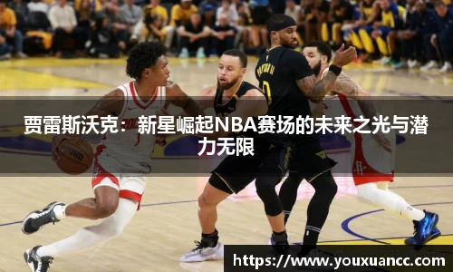 贾雷斯沃克：新星崛起NBA赛场的未来之光与潜力无限