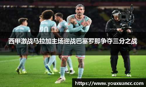 西甲激战马拉加主场迎战巴塞罗那争夺三分之战