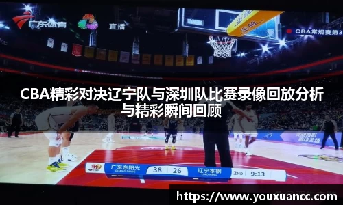 CBA精彩对决辽宁队与深圳队比赛录像回放分析与精彩瞬间回顾
