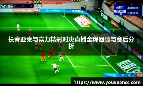 长春亚泰与富力精彩对决直播全程回顾与赛后分析