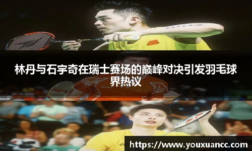 林丹与石宇奇在瑞士赛场的巅峰对决引发羽毛球界热议