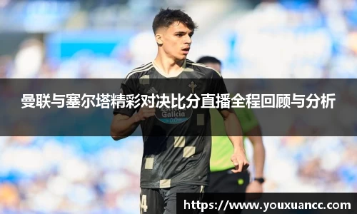 曼联与塞尔塔精彩对决比分直播全程回顾与分析