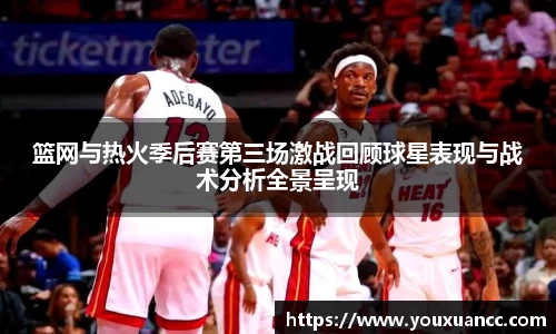 篮网与热火季后赛第三场激战回顾球星表现与战术分析全景呈现