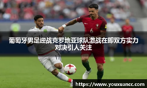 葡萄牙男足迎战克罗地亚球队激战在即双方实力对决引人关注