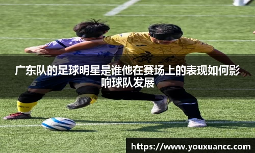 广东队的足球明星是谁他在赛场上的表现如何影响球队发展