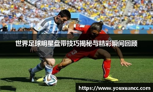 世界足球明星盘带技巧揭秘与精彩瞬间回顾