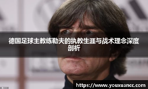 德国足球主教练勒夫的执教生涯与战术理念深度剖析